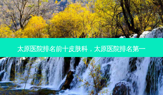 太原医院排名前十皮肤科,太原医院-第1张图片-容颜讯 太原医院排名前十皮肤科,太原医院-第1张图片-容颜讯