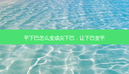 平下巴怎么变成尖下巴,让下巴变平-第1张图片-容颜讯 平下巴怎么变成尖下巴,让下巴变平-第1张图片-容颜讯