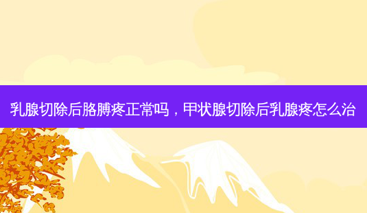 乳腺切除后胳膊疼正常吗,甲状腺切除后乳腺疼怎么治-第1张图片-容颜讯 乳腺切除后胳膊疼正常吗,甲状腺切除后乳腺疼怎么治-第1张图片-容颜讯