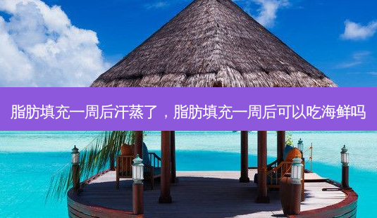 脂肪填充一周后汗蒸了，脂肪填充一周后可以吃海鲜吗-第1张图片-容颜讯