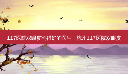 117医院双眼皮割得好的医生,杭州117医院双眼皮-第1张图片-容颜讯 117医院双眼皮割得好的医生,杭州117医院双眼皮-第1张图片-容颜讯