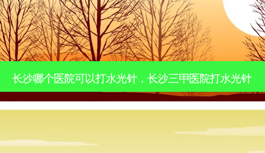 长沙哪个医院可以打水光针,长沙三甲医院打水光针-第1张图片-容颜讯 长沙哪个医院可以打水光针,长沙三甲医院打水光针-第1张图片-容颜讯