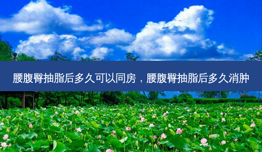 腰腹臀抽脂后多久可以同房,腰腹臀抽脂后多久消肿-第1张图片-容颜讯 腰腹臀抽脂后多久可以同房,腰腹臀抽脂后多久消肿-第1张图片-容颜讯