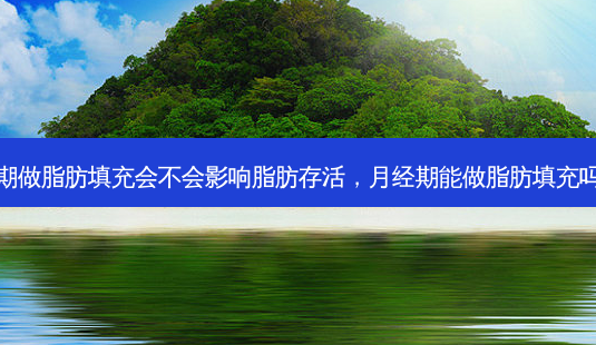 月经期做脂肪填充会不会影响脂肪存活，月经期能做脂肪填充吗女性-第1张图片-容颜讯