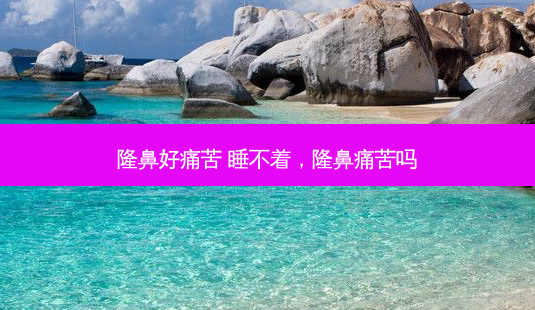 隆鼻好痛苦 睡不着，隆鼻痛苦吗-第1张图片-容颜讯