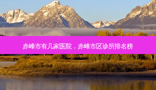赤峰市有几家医院,赤峰市区诊所排名榜-第1张图片-容颜讯 赤峰市有几家医院,赤峰市区诊所排名榜-第1张图片-容颜讯