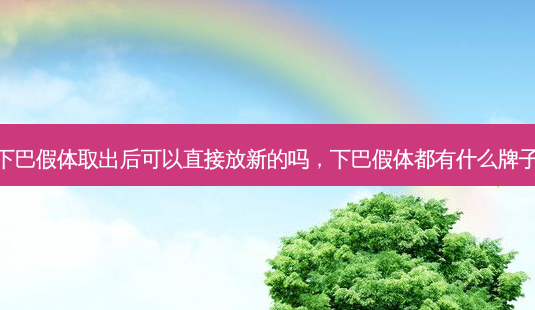 下巴假体取出后可以直接放新的吗,下巴假体都有什么牌子-第1张图片-容颜讯 下巴假体取出后可以直接放新的吗,下巴假体都有什么牌子-第1张图片-容颜讯