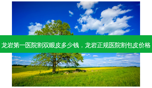 龙岩第一医院割双眼皮多少钱,龙岩正规医院割包皮价格-第1张图片-容颜讯 龙岩第一医院割双眼皮多少钱,龙岩正规医院割包皮价格-第1张图片-容颜讯