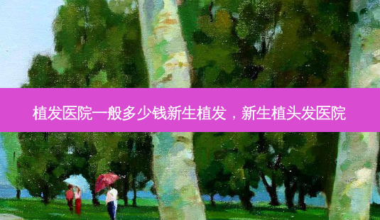 植发医院一般多少钱新生植发,新生植头发医院-第1张图片-容颜讯 植发医院一般多少钱新生植发,新生植头发医院-第1张图片-容颜讯
