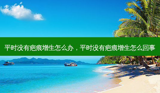 平时没有疤痕增生怎么办，平时没有疤痕增生怎么回事-第1张图片-容颜讯