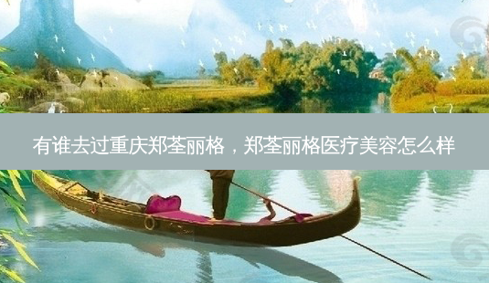 有谁去过重庆郑荃丽格，郑荃丽格医疗美容怎么样-第1张图片-容颜讯