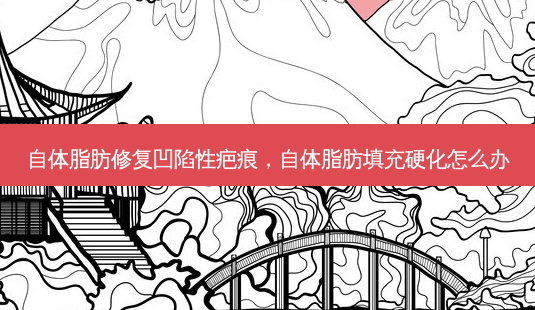 自体脂肪修复凹陷性疤痕,自体脂肪填充硬化怎么办-第1张图片-容颜讯 自体脂肪修复凹陷性疤痕,自体脂肪填充硬化怎么办-第1张图片-容颜讯