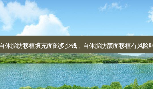 自体脂肪移植填充面部多少钱,自体脂肪颜面移植有风险吗-第1张图片-容颜讯 自体脂肪移植填充面部多少钱,自体脂肪颜面移植有风险吗-第1张图片-容颜讯