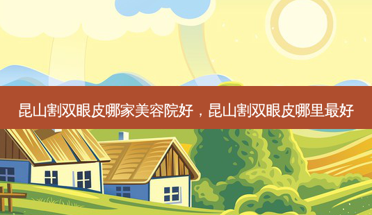 昆山割双眼皮哪家美容院好，昆山割双眼皮哪里好-第1张图片-容颜讯