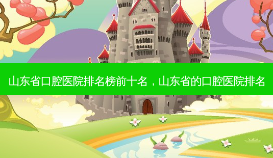 山东省口腔医院排名榜前十名，山东省的口腔医院排名-第1张图片-容颜讯
