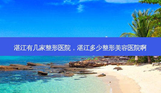 湛江有几家整形医院，湛江多少整形美容医院啊-第1张图片-容颜讯