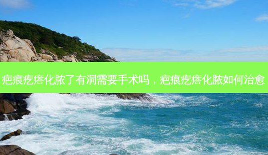 疤痕疙瘩化脓了有洞需要手术吗,疤痕疙瘩化脓如何-第1张图片-容颜讯 疤痕疙瘩化脓了有洞需要手术吗,疤痕疙瘩化脓如何-第1张图片-容颜讯