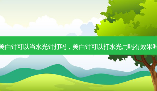 美白针可以当水光针打吗，美白针可以打水光用吗有效果吗-第1张图片-容颜讯