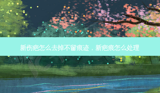 新伤疤怎么去掉迹,新疤痕怎么处理-第1张图片-容颜讯 新伤疤怎么去掉迹,新疤痕怎么处理-第1张图片-容颜讯