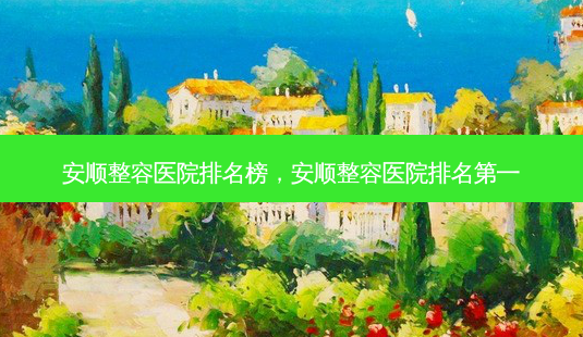 安顺整容医院排名榜，安顺整容医院-第1张图片-容颜讯