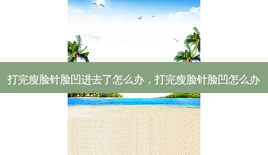 打完瘦脸针脸凹进去了怎么办,打完瘦脸针脸凹怎么办-第1张图片-容颜讯 打完瘦脸针脸凹进去了怎么办,打完瘦脸针脸凹怎么办-第1张图片-容颜讯