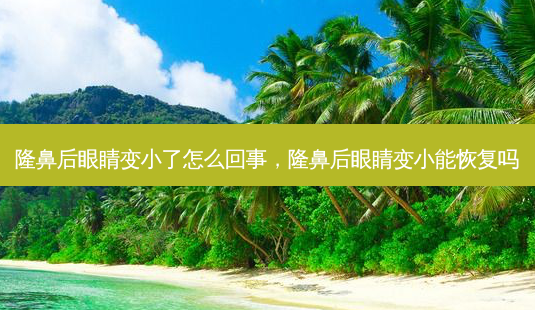 隆鼻后眼睛变小了怎么回事,隆鼻后眼睛变小能恢复吗-第1张图片-容颜讯 隆鼻后眼睛变小了怎么回事,隆鼻后眼睛变小能恢复吗-第1张图片-容颜讯