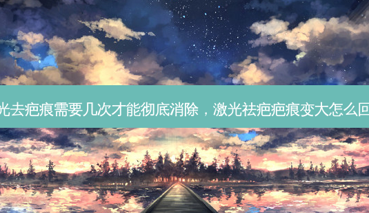 激光去疤痕需要几次才能彻底消除,激光祛疤疤痕变大怎么回事-第1张图片-容颜讯 激光去疤痕需要几次才能彻底消除,激光祛疤疤痕变大怎么回事-第1张图片-容颜讯