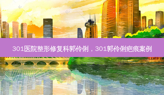 301医院整形修复科郭伶俐,301郭伶俐疤痕案例-第1张图片-容颜讯 301医院整形修复科郭伶俐,301郭伶俐疤痕案例-第1张图片-容颜讯