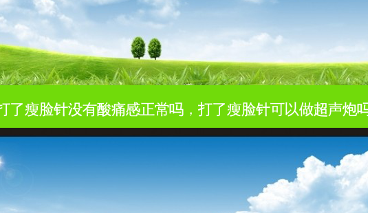 打了瘦脸针没有酸痛感正常吗，打了瘦脸针可以做超声炮吗-第1张图片-容颜讯