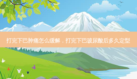 打完下巴肿痛怎么缓解,打完下巴玻尿酸后多久定型-第1张图片-容颜讯 打完下巴肿痛怎么缓解,打完下巴玻尿酸后多久定型-第1张图片-容颜讯