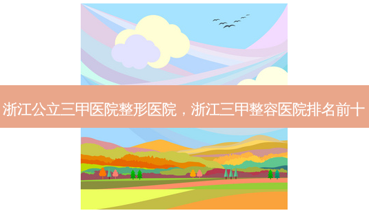 浙江公立三甲医院整形医院,浙江三甲整容医院排名前十-第1张图片-容颜讯 浙江公立三甲医院整形医院,浙江三甲整容医院排名前十-第1张图片-容颜讯