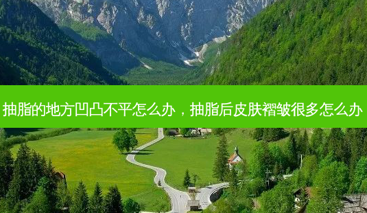 抽脂的地方凹凸不平怎么办，抽脂后皮肤褶皱很多怎么办-第1张图片-容颜讯