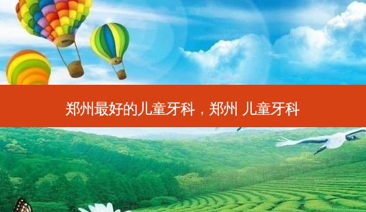 郑州好的儿童牙科,郑州 儿童牙科-第1张图片-容颜讯 郑州好的儿童牙科,郑州 儿童牙科-第1张图片-容颜讯