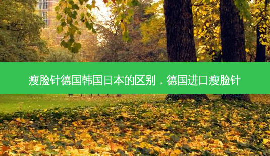 瘦脸针德国韩国日本的区别,德国进口瘦脸针-第1张图片-容颜讯 瘦脸针德国韩国日本的区别,德国进口瘦脸针-第1张图片-容颜讯