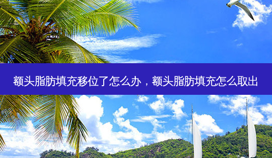 额头脂肪填充移位了怎么办，额头脂肪填充怎么取出-第1张图片-容颜讯