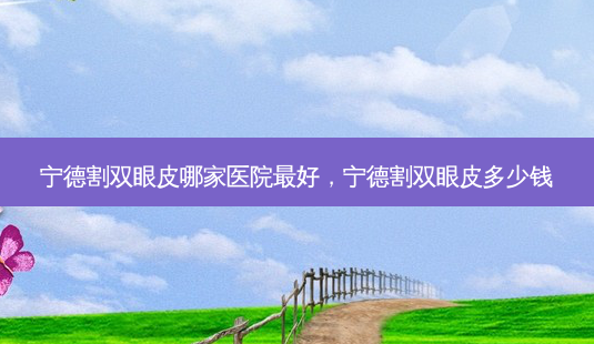 宁德割双眼皮哪家医院好，宁德割双眼皮多少钱-第1张图片-容颜讯
