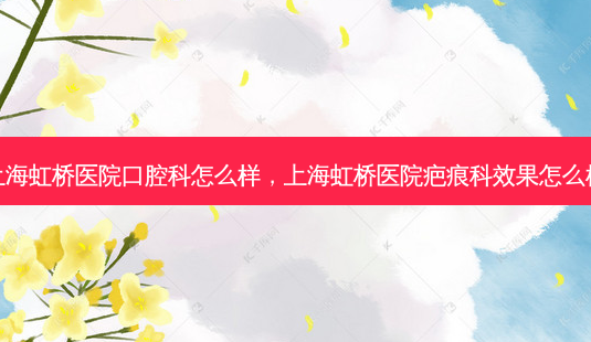 上海虹桥医院口腔科怎么样,上海虹桥医院疤痕科效果怎么样-第1张图片-容颜讯 上海虹桥医院口腔科怎么样,上海虹桥医院疤痕科效果怎么样-第1张图片-容颜讯