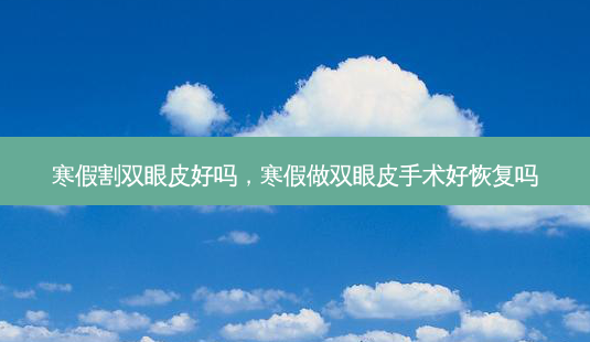 寒假割双眼皮好吗,寒假做双眼皮手术好恢复吗-第1张图片-容颜讯 寒假割双眼皮好吗,寒假做双眼皮手术好恢复吗-第1张图片-容颜讯