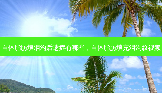自体脂肪填泪沟后遗症有哪些,自体脂肪填充泪沟纹视频-第1张图片-容颜讯 自体脂肪填泪沟后遗症有哪些,自体脂肪填充泪沟纹视频-第1张图片-容颜讯