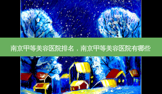南京甲等美容医院排名，南京甲等美容医院有哪些-第1张图片-容颜讯