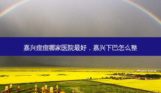 嘉兴痘痘哪家医院好,嘉兴下巴怎么整-第1张图片-容颜讯 嘉兴痘痘哪家医院好,嘉兴下巴怎么整-第1张图片-容颜讯