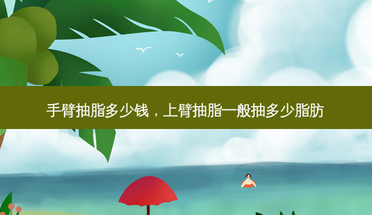 手臂抽脂多少钱，上臂抽脂一般抽多少脂肪-第1张图片-容颜讯