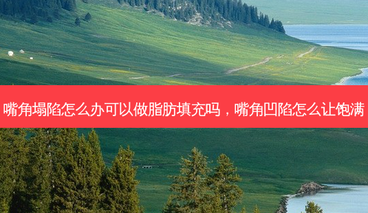 嘴角塌陷怎么办可以做脂肪填充吗,嘴角凹陷怎么让饱满-第1张图片-容颜讯 嘴角塌陷怎么办可以做脂肪填充吗,嘴角凹陷怎么让饱满-第1张图片-容颜讯