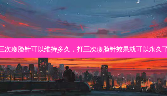 打三次瘦脸针可以维持多久,打三次瘦脸针效果就可以永久了吗-第1张图片-容颜讯 打三次瘦脸针可以维持多久,打三次瘦脸针效果就可以永久了吗-第1张图片-容颜讯