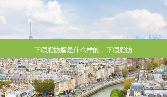 下颌脂肪瘤是什么样的，下颌脂肪-第1张图片-容颜讯