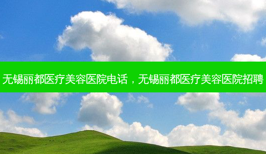 无锡丽都医疗美容医院 *** ，无锡丽都医疗美容医院招聘-第1张图片-容颜讯