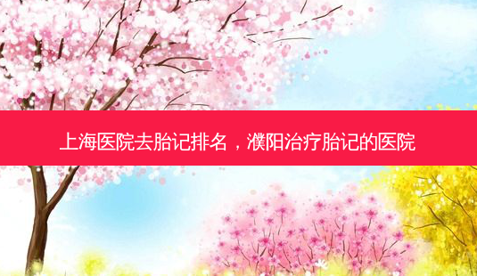 上海医院去胎记排名,濮阳胎记的医院-第1张图片-容颜讯 上海医院去胎记排名,濮阳胎记的医院-第1张图片-容颜讯