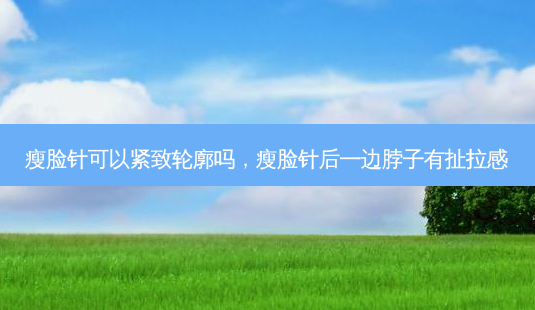 瘦脸针可以紧致轮廓吗，瘦脸针后一边脖子有扯拉感-第1张图片-容颜讯