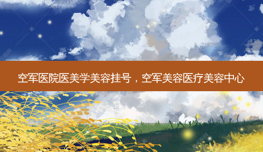 空军医院医美学美容挂号,空军美容医疗美容中心-第1张图片-容颜讯 空军医院医美学美容挂号,空军美容医疗美容中心-第1张图片-容颜讯