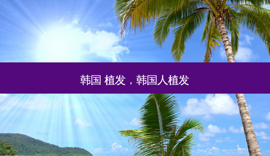 韩国 植发,韩国人植发-第1张图片-容颜讯 韩国 植发,韩国人植发-第1张图片-容颜讯
